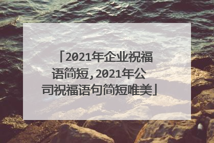 2021年企业祝福语简短,2021年公司祝福语句简短唯美