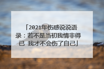 2021年伤感说说语录:若不是当初我情非得已 我才不会伤了自己