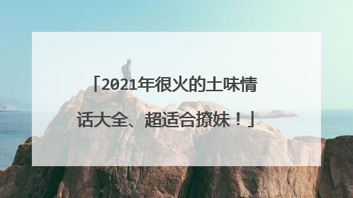 2021年很火的土味情话大全、超适合撩妹！