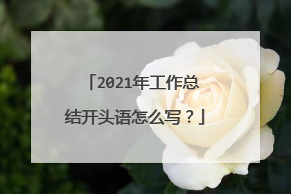2021年工作总结开头语怎么写？