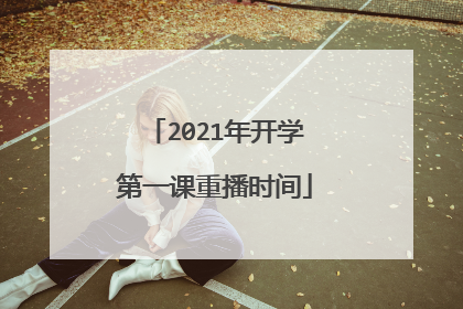 2021年开学第一课重播时间