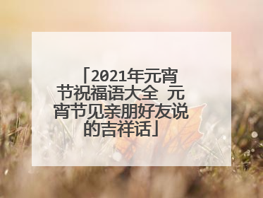 2021年元宵节祝福语大全 元宵节见亲朋好友说的吉祥话