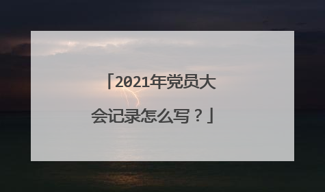 2021年党员大会记录怎么写？