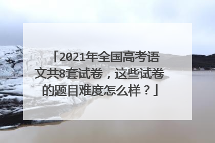 2021年全国高考语文共8套试卷，这些试卷的题目难度怎么样？