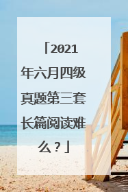2021年六月四级真题第三套长篇阅读难么？