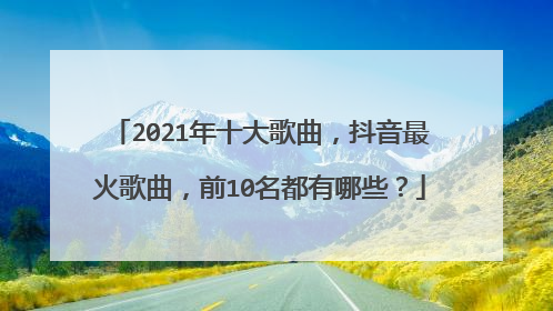 2021年十大歌曲,抖音最火歌曲,前10名都有哪些?