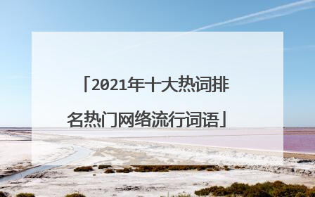 2021年十大热词排名热门网络流行词语