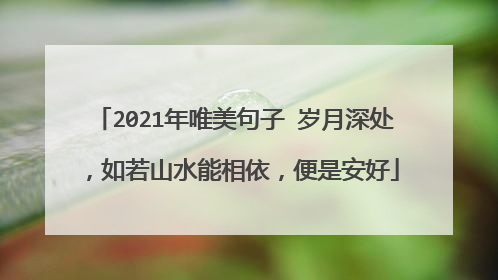 2021年唯美句子 岁月深处，如若山水能相依，便是安好