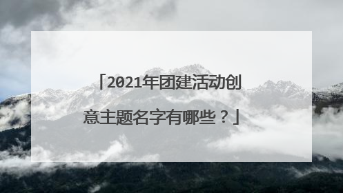 2021年团建活动创意主题名字有哪些?