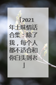 2021年土味情话合集：除了我，每个人都不适合和你白头到老