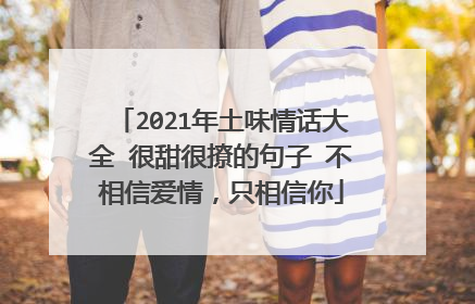2021年土味情话大全 很甜很撩的句子 不相信爱情，只相信你