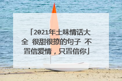 2021年土味情话大全 很甜很撩的句子 不置信爱情，只置信你
