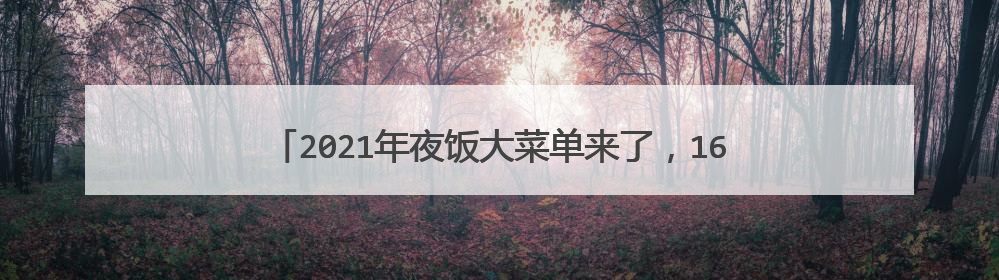 2021年夜饭大菜单来了，16道家常菜，做法简单，个个好吃