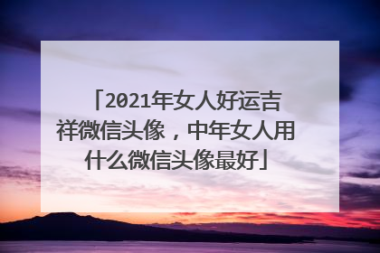 2021年女人好运吉祥微信头像，中年女人用什么微信头像最好