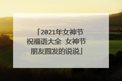 2021年女神节祝福语大全 女神节朋友圈发的说说