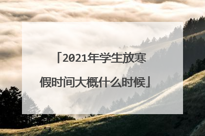 2021年学生放寒假时间大概什么时候