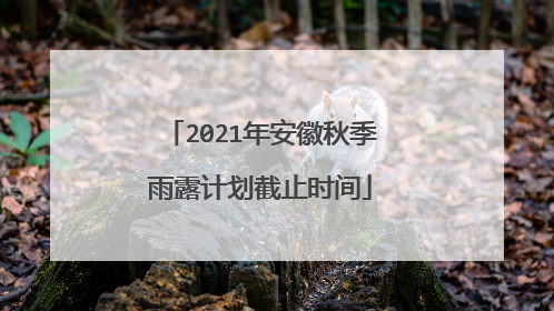 2021年安徽秋季雨露计划截止时间