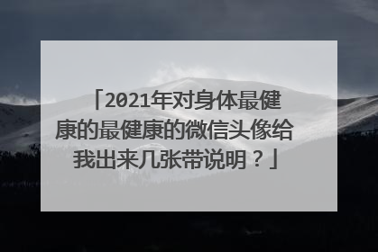 2021年对身体最健康的最健康的微信头像给我出来几张带说明?