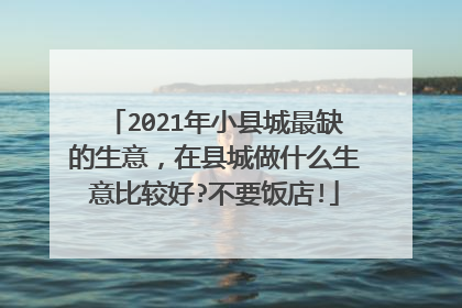 2021年小县城最缺的生意，在县城做什么生意比较好?不要饭店!