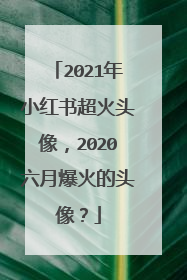 2021年小红书超火头像，2020六月爆火的头像？