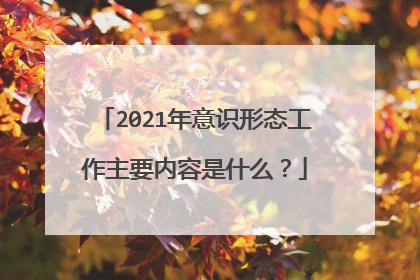 2021年意识形态工作主要内容是什么？