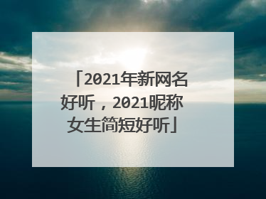 2021年新网名好听,2021昵称女生简短好听