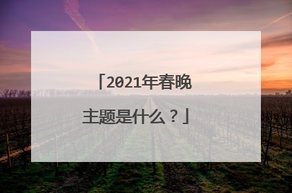 2021年春晚主题是什么？