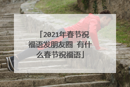 2021年春节祝福语发朋友圈 有什么春节祝福语