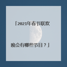 2021年春节联欢晚会有哪些节目?
