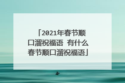 2021年春节顺口溜祝福语 有什么春节顺口溜祝福语