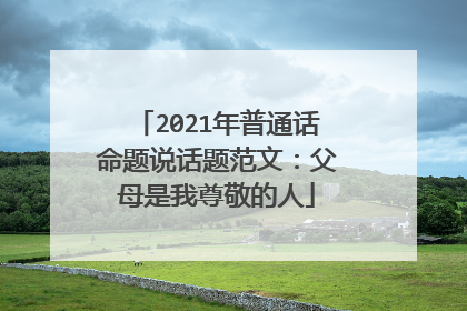 2021年普通话命题说话题范文：父母是我尊敬的人