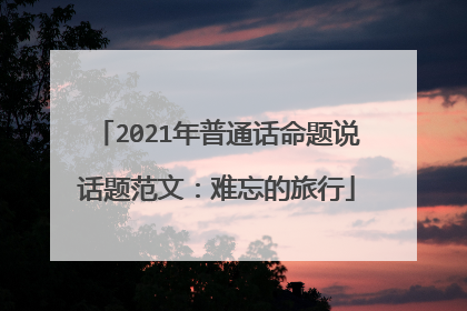 2021年普通话命题说话题范文：难忘的旅行