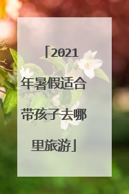 2021年暑假适合带孩子去哪里旅游