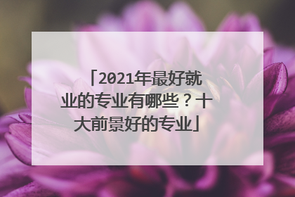 2021年最好就业的专业有哪些？十大前景好的专业