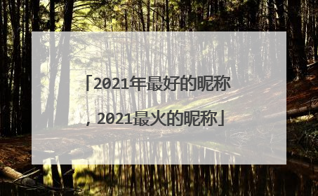2021年最好的昵称，2021最火的昵称