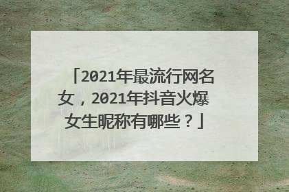 2021年最流行网名女，2021年抖音火爆女生昵称有哪些？