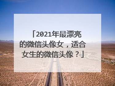 2021年最漂亮的微信头像女,适合女生的微信头像?