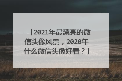 2021年最漂亮的微信头像风景，2020年什么微信头像好看？