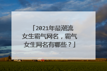 2021年最潮流女生霸气网名,霸气女生网名有哪些?