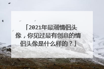 2021年最潮情侣头像,你见过最有创意的情侣头像是什么样的?