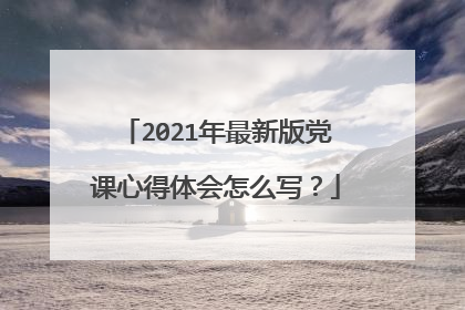 2021年最新版党课心得体会怎么写？