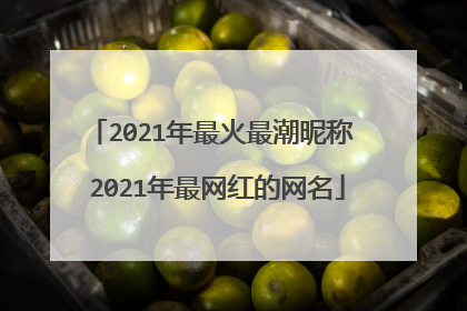 2021年最火最潮昵称 2021年最网红的网名