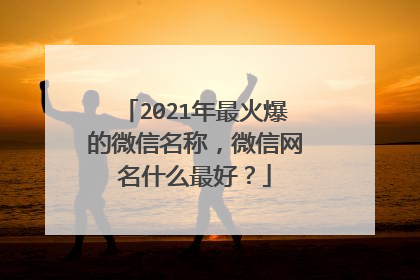 2021年最火爆的微信名称,微信网名什么最好?