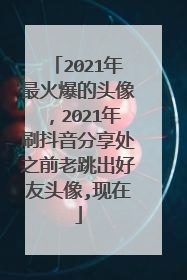 2021年最火爆的头像,2021年刷抖音分享处之前老跳出好友头像,现在