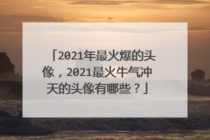 2021年最火爆的头像，2021最火牛气冲天的头像有哪些？