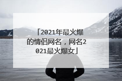 2021年最火爆的情侣网名，网名2021最火爆女