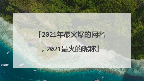 2021年最火爆的网名，2021最火的昵称