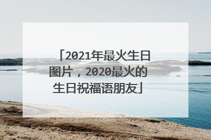 2021年最火生日图片，2020最火的生日祝福语朋友
