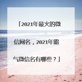 2021年最火的微信网名,2021年霸气微信名有哪些?