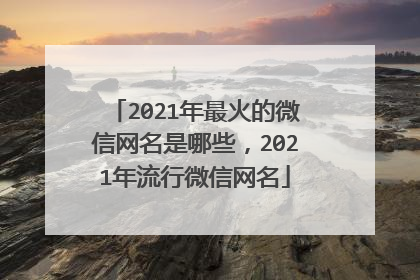 2021年最火的微信网名是哪些,2021年流行微信网名
